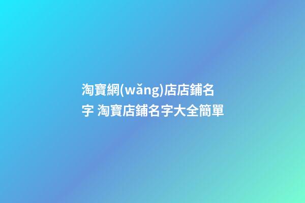 淘寶網(wǎng)店店鋪名字 淘寶店鋪名字大全簡單